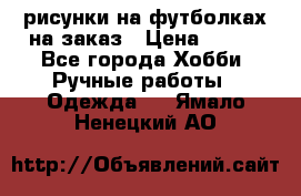 рисунки на футболках на заказ › Цена ­ 600 - Все города Хобби. Ручные работы » Одежда   . Ямало-Ненецкий АО